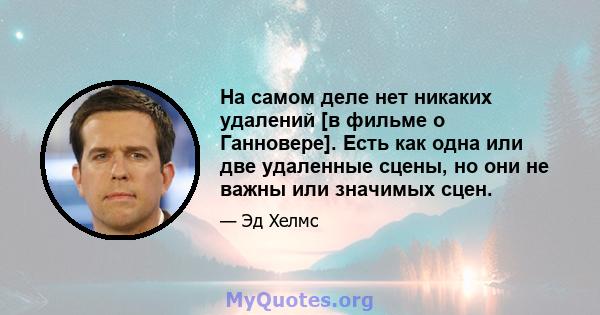 На самом деле нет никаких удалений [в фильме о Ганновере]. Есть как одна или две удаленные сцены, но они не важны или значимых сцен.