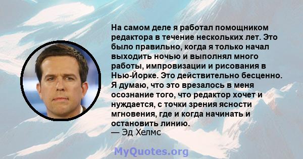 На самом деле я работал помощником редактора в течение нескольких лет. Это было правильно, когда я только начал выходить ночью и выполнял много работы, импровизации и рисования в Нью-Йорке. Это действительно бесценно. Я 