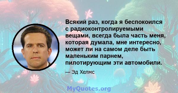 Всякий раз, когда я беспокоился с радиоконтролируемыми вещами, всегда была часть меня, которая думала, мне интересно, может ли на самом деле быть маленьким парнем, пилотирующим эти автомобили.