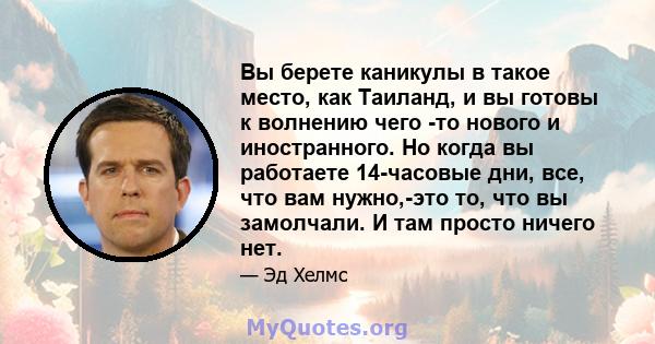 Вы берете каникулы в такое место, как Таиланд, и вы готовы к волнению чего -то нового и иностранного. Но когда вы работаете 14-часовые дни, все, что вам нужно,-это то, что вы замолчали. И там просто ничего нет.