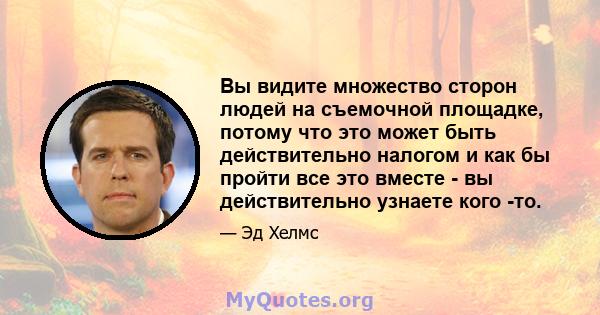 Вы видите множество сторон людей на съемочной площадке, потому что это может быть действительно налогом и как бы пройти все это вместе - вы действительно узнаете кого -то.