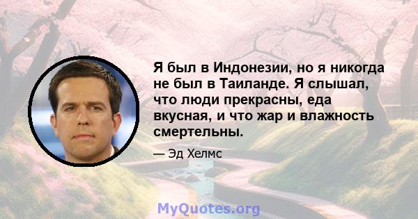 Я был в Индонезии, но я никогда не был в Таиланде. Я слышал, что люди прекрасны, еда вкусная, и что жар и влажность смертельны.