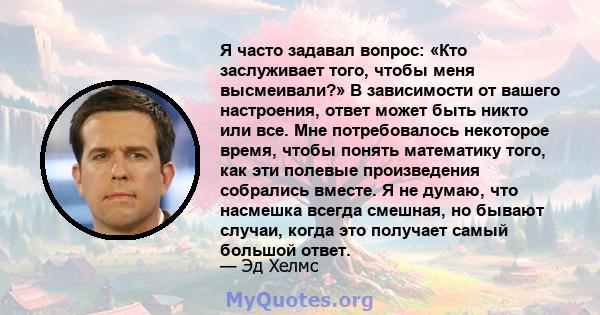 Я часто задавал вопрос: «Кто заслуживает того, чтобы меня высмеивали?» В зависимости от вашего настроения, ответ может быть никто или все. Мне потребовалось некоторое время, чтобы понять математику того, как эти полевые 