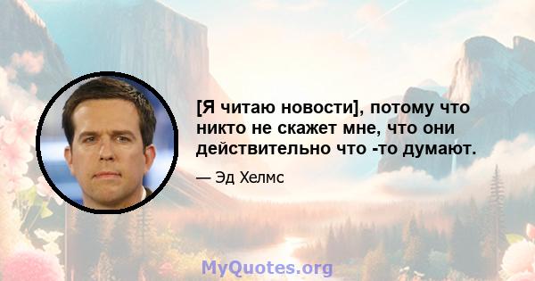 [Я читаю новости], потому что никто не скажет мне, что они действительно что -то думают.