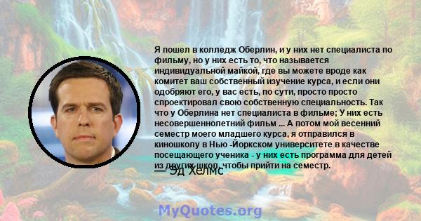 Я пошел в колледж Оберлин, и у них нет специалиста по фильму, но у них есть то, что называется индивидуальной майкой, где вы можете вроде как комитет ваш собственный изучение курса, и если они одобряют его, у вас есть,