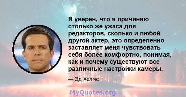 Я уверен, что я причиняю столько же ужаса для редакторов, сколько и любой другой актер, это определенно заставляет меня чувствовать себя более комфортно, понимая, как и почему существуют все различные настройки камеры.