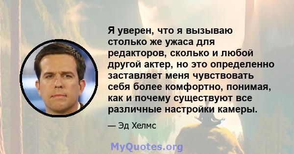 Я уверен, что я вызываю столько же ужаса для редакторов, сколько и любой другой актер, но это определенно заставляет меня чувствовать себя более комфортно, понимая, как и почему существуют все различные настройки камеры.