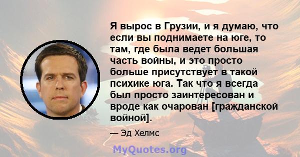 Я вырос в Грузии, и я думаю, что если вы поднимаете на юге, то там, где была ведет большая часть войны, и это просто больше присутствует в такой психике юга. Так что я всегда был просто заинтересован и вроде как