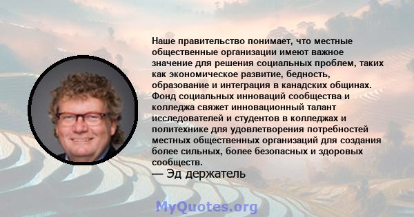 Наше правительство понимает, что местные общественные организации имеют важное значение для решения социальных проблем, таких как экономическое развитие, бедность, образование и интеграция в канадских общинах. Фонд