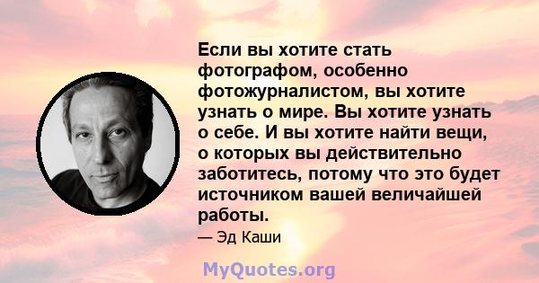 Если вы хотите стать фотографом, особенно фотожурналистом, вы хотите узнать о мире. Вы хотите узнать о себе. И вы хотите найти вещи, о которых вы действительно заботитесь, потому что это будет источником вашей