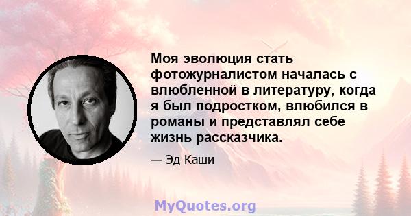 Моя эволюция стать фотожурналистом началась с влюбленной в литературу, когда я был подростком, влюбился в романы и представлял себе жизнь рассказчика.