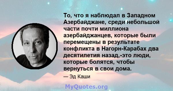 То, что я наблюдал в Западном Азербайджане, среди небольшой части почти миллиона азербайджанцев, которые были перемещены в результате конфликта в Нагорн-Карабах два десятилетия назад,-это люди, которые болятся, чтобы