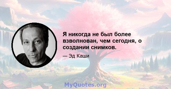 Я никогда не был более взволнован, чем сегодня, о создании снимков.