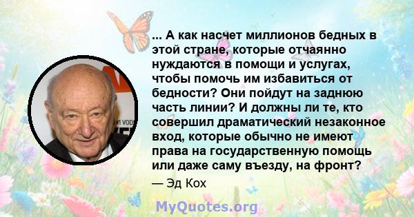 ... А как насчет миллионов бедных в этой стране, которые отчаянно нуждаются в помощи и услугах, чтобы помочь им избавиться от бедности? Они пойдут на заднюю часть линии? И должны ли те, кто совершил драматический