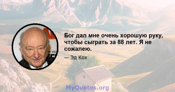 Бог дал мне очень хорошую руку, чтобы сыграть за 88 лет. Я не сожалею.