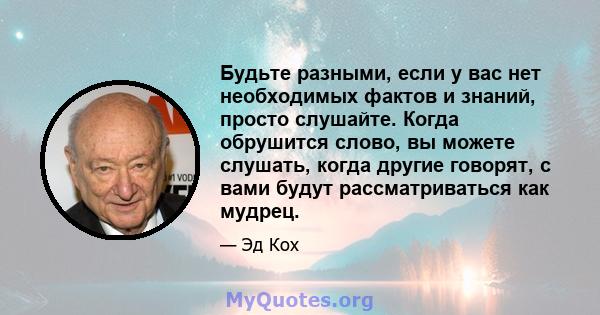 Будьте разными, если у вас нет необходимых фактов и знаний, просто слушайте. Когда обрушится слово, вы можете слушать, когда другие говорят, с вами будут рассматриваться как мудрец.