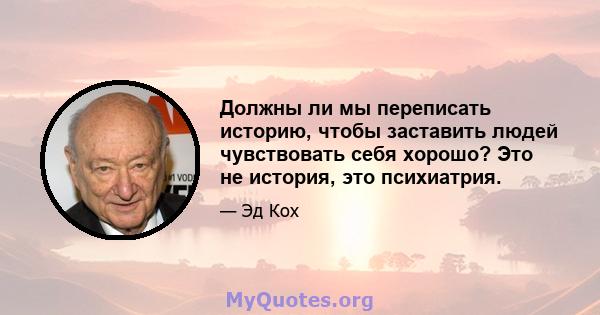 Должны ли мы переписать историю, чтобы заставить людей чувствовать себя хорошо? Это не история, это психиатрия.