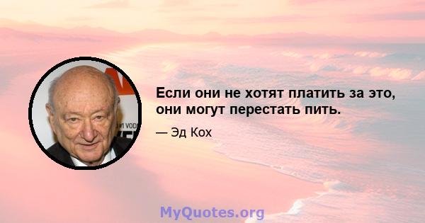 Если они не хотят платить за это, они могут перестать пить.