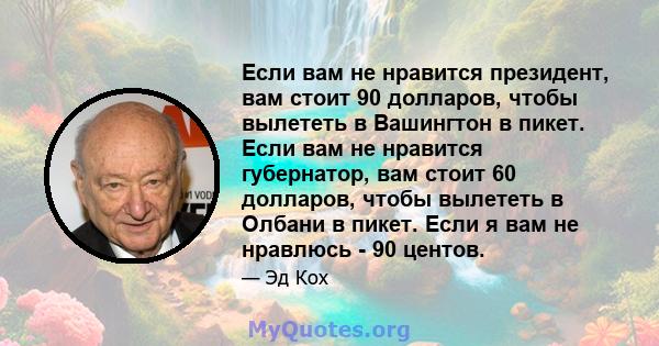 Если вам не нравится президент, вам стоит 90 долларов, чтобы вылететь в Вашингтон в пикет. Если вам не нравится губернатор, вам стоит 60 долларов, чтобы вылететь в Олбани в пикет. Если я вам не нравлюсь - 90 центов.