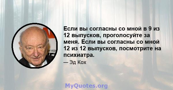 Если вы согласны со мной в 9 из 12 выпусков, проголосуйте за меня. Если вы согласны со мной 12 из 12 выпусков, посмотрите на психиатра.