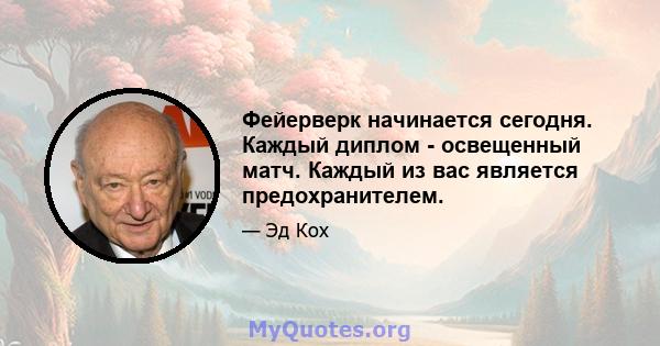 Фейерверк начинается сегодня. Каждый диплом - освещенный матч. Каждый из вас является предохранителем.