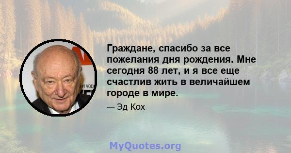 Граждане, спасибо за все пожелания дня рождения. Мне сегодня 88 лет, и я все еще счастлив жить в величайшем городе в мире.