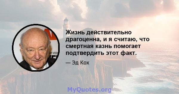 Жизнь действительно драгоценна, и я считаю, что смертная казнь помогает подтвердить этот факт.