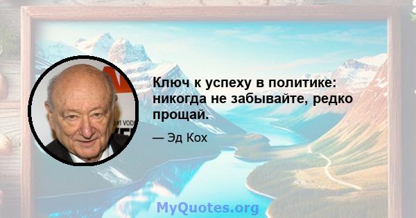 Ключ к успеху в политике: никогда не забывайте, редко прощай.