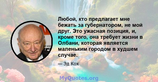 Любой, кто предлагает мне бежать за губернатором, не мой друг. Это ужасная позиция, и, кроме того, она требует жизни в Олбани, которая является маленьким городом в худшем случае.