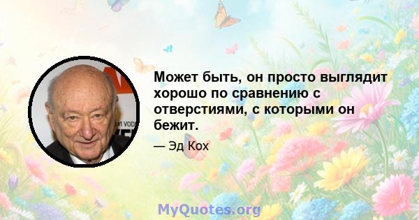 Может быть, он просто выглядит хорошо по сравнению с отверстиями, с которыми он бежит.