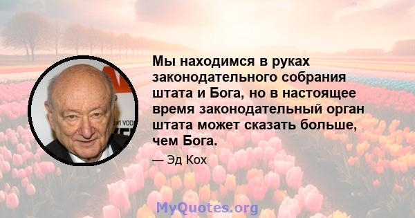 Мы находимся в руках законодательного собрания штата и Бога, но в настоящее время законодательный орган штата может сказать больше, чем Бога.