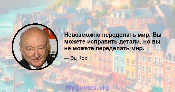 Невозможно переделать мир. Вы можете исправить детали, но вы не можете переделать мир.