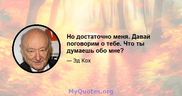 Но достаточно меня. Давай поговорим о тебе. Что ты думаешь обо мне?