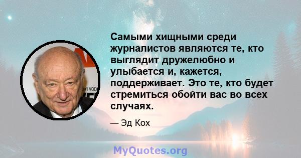 Самыми хищными среди журналистов являются те, кто выглядит дружелюбно и улыбается и, кажется, поддерживает. Это те, кто будет стремиться обойти вас во всех случаях.