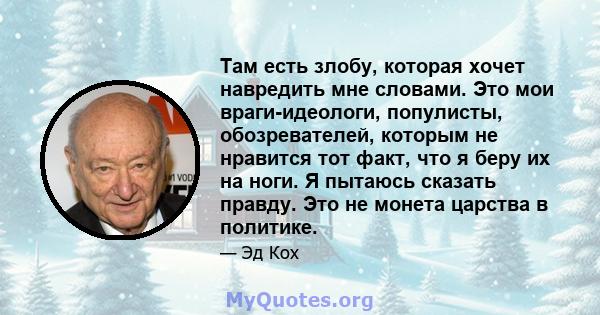 Там есть злобу, которая хочет навредить мне словами. Это мои враги-идеологи, популисты, обозревателей, которым не нравится тот факт, что я беру их на ноги. Я пытаюсь сказать правду. Это не монета царства в политике.