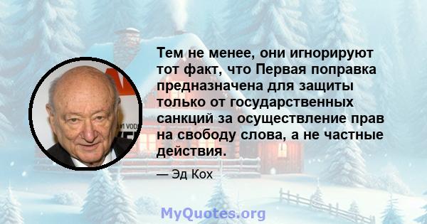 Тем не менее, они игнорируют тот факт, что Первая поправка предназначена для защиты только от государственных санкций за осуществление прав на свободу слова, а не частные действия.