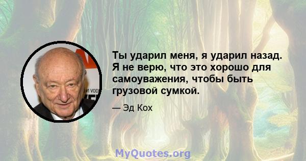 Ты ударил меня, я ударил назад. Я не верю, что это хорошо для самоуважения, чтобы быть грузовой сумкой.