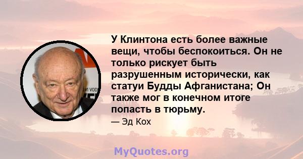 У Клинтона есть более важные вещи, чтобы беспокоиться. Он не только рискует быть разрушенным исторически, как статуи Будды Афганистана; Он также мог в конечном итоге попасть в тюрьму.