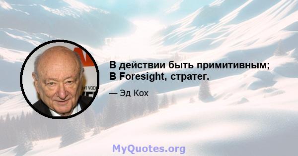 В действии быть примитивным; В Foresight, стратег.