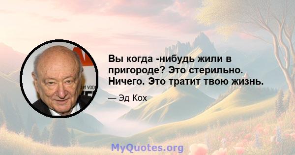 Вы когда -нибудь жили в пригороде? Это стерильно. Ничего. Это тратит твою жизнь.