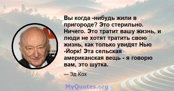 Вы когда -нибудь жили в пригороде? Это стерильно. Ничего. Это тратит вашу жизнь, и люди не хотят тратить свою жизнь, как только увидят Нью -Йорк! Эта сельская американская вещь - я говорю вам, это шутка.