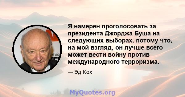 Я намерен проголосовать за президента Джорджа Буша на следующих выборах, потому что, на мой взгляд, он лучше всего может вести войну против международного терроризма.