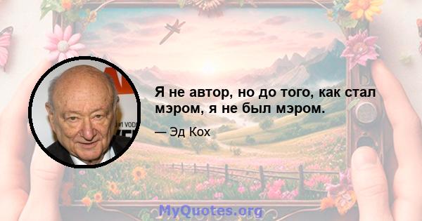 Я не автор, но до того, как стал мэром, я не был мэром.