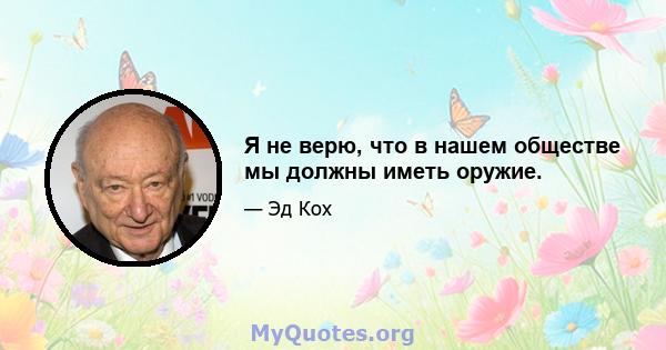 Я не верю, что в нашем обществе мы должны иметь оружие.