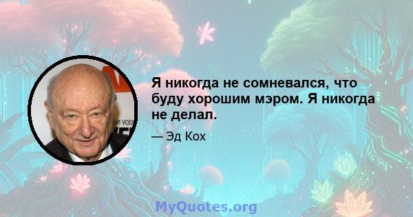 Я никогда не сомневался, что буду хорошим мэром. Я никогда не делал.