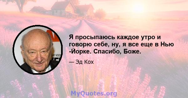 Я просыпаюсь каждое утро и говорю себе, ну, я все еще в Нью -Йорке. Спасибо, Боже.