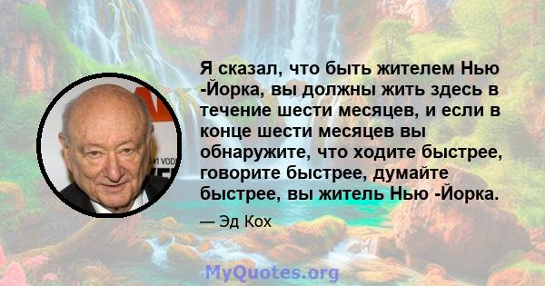 Я сказал, что быть жителем Нью -Йорка, вы должны жить здесь в течение шести месяцев, и если в конце шести месяцев вы обнаружите, что ходите быстрее, говорите быстрее, думайте быстрее, вы житель Нью -Йорка.