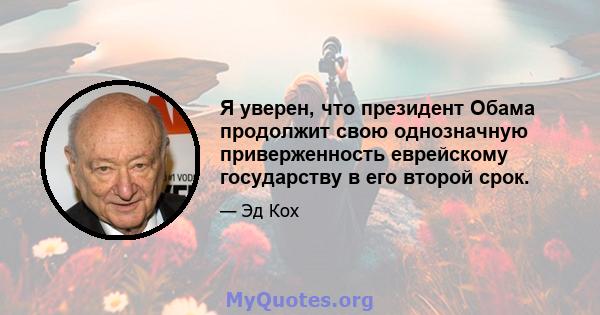 Я уверен, что президент Обама продолжит свою однозначную приверженность еврейскому государству в его второй срок.