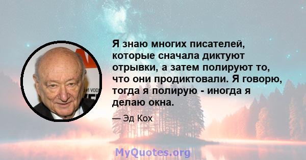 Я знаю многих писателей, которые сначала диктуют отрывки, а затем полируют то, что они продиктовали. Я говорю, тогда я полирую - иногда я делаю окна.