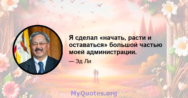 Я сделал «начать, расти и оставаться» большой частью моей администрации.